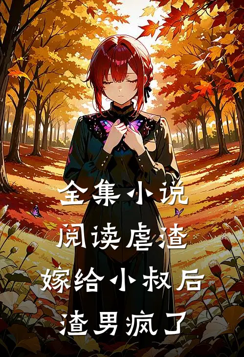 全集小说阅读虐渣：嫁给小叔后，渣男疯了