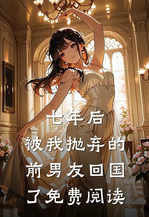 七年后，被我抛弃的前男友回国了免费阅读