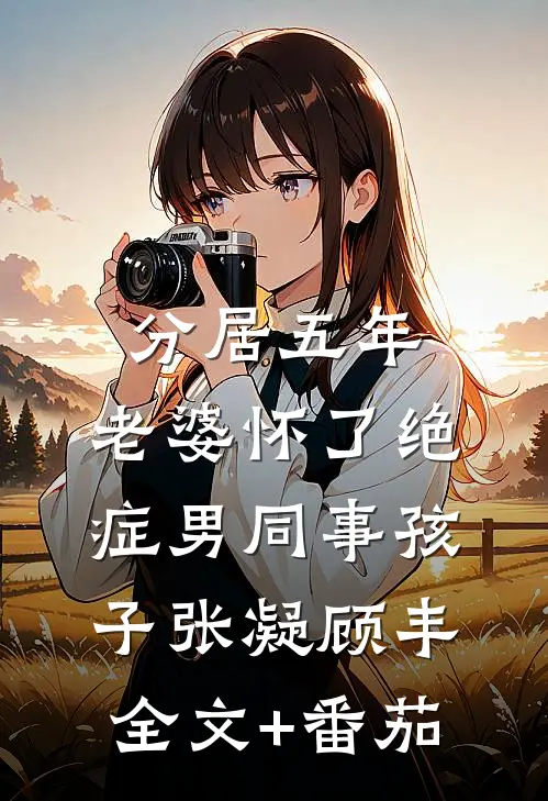 分居五年，老婆怀了绝症男同事孩子张凝顾丰全文+番茄