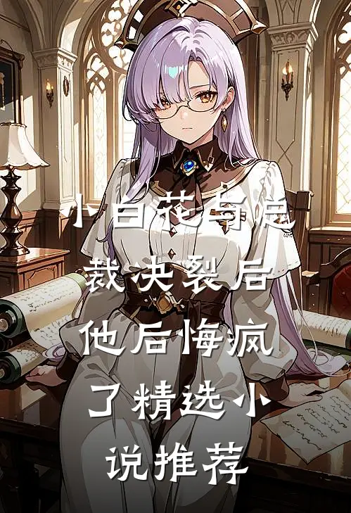 小白花与总裁决裂后,他后悔疯了精选推荐完结