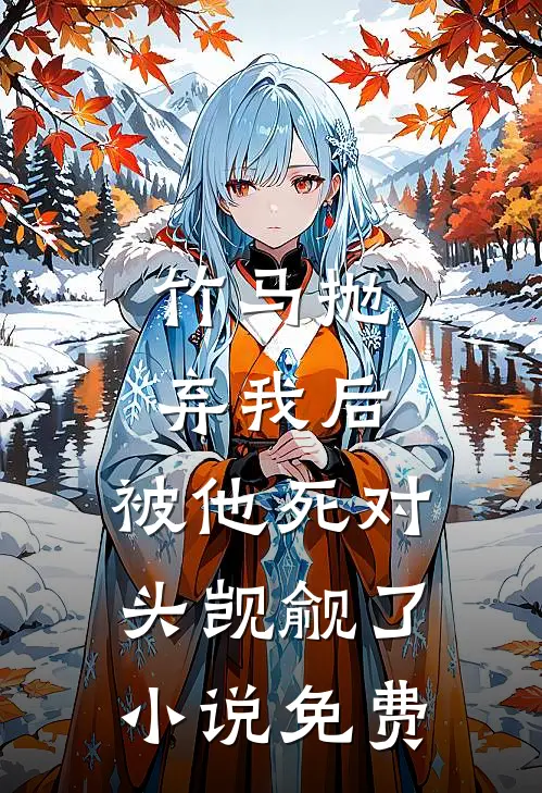 竹马抛弃我后，被他死对头觊觎了小说免费