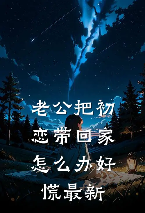 老公把初恋带回家，怎么办好慌最新