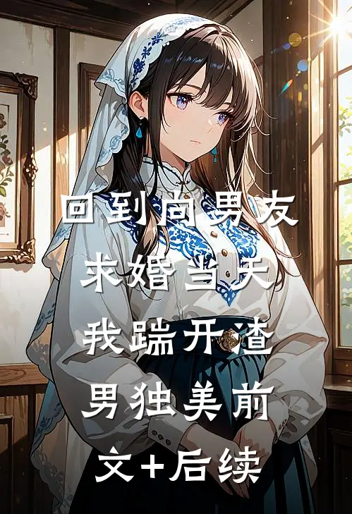 回到向男友求婚当天，我踹开渣男独美前文+后续