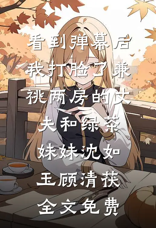 看到弹幕后，我打脸了兼祧两房的丈夫和绿茶妹妹沈如玉顾清茯全文免费