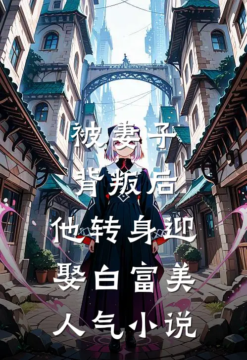 被妻子背叛后，他转身迎娶白富美人气小说