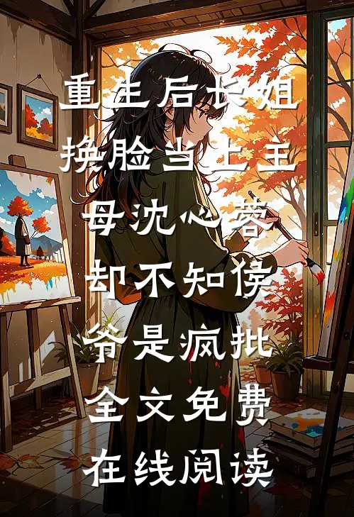 重生后长姐换脸当上主母沈心蓉，却不知侯爷是疯批全文免费在线阅读