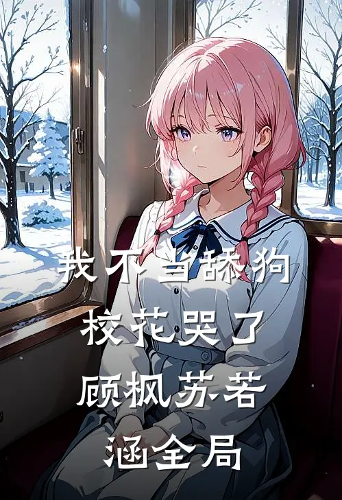 我不当舔狗，校花哭了顾枫苏若涵全局