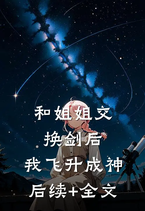 和姐姐交换剑后，我飞升成神后续+全文