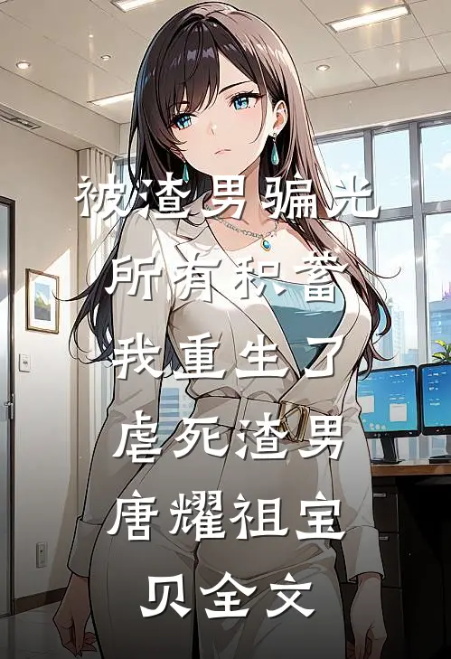 被渣男骗光所有积蓄，我重生了，虐死渣男唐耀祖宝贝全文