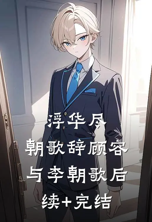 浮华尽，朝歌辞顾容与李朝歌后续+完结