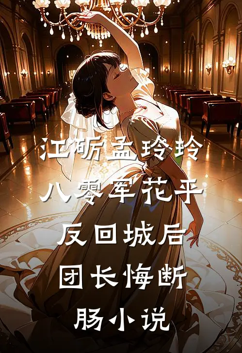 江砺孟玲玲八零军花平反回城后，团长悔断肠小说