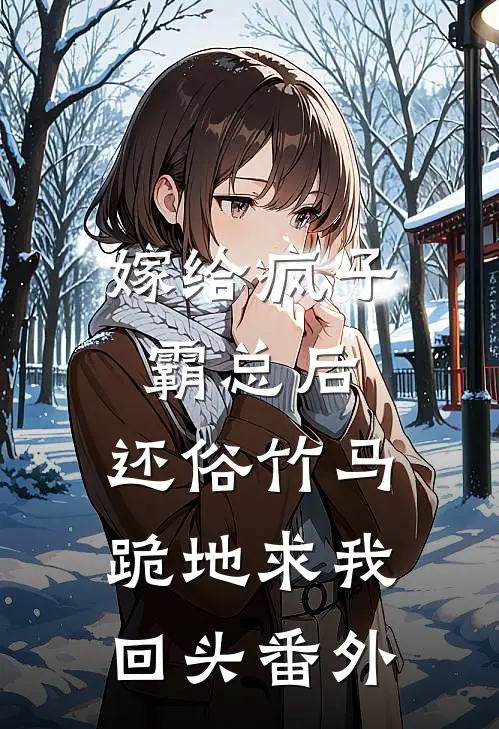 嫁给疯子霸总后，还俗竹马跪地求我回头 番外