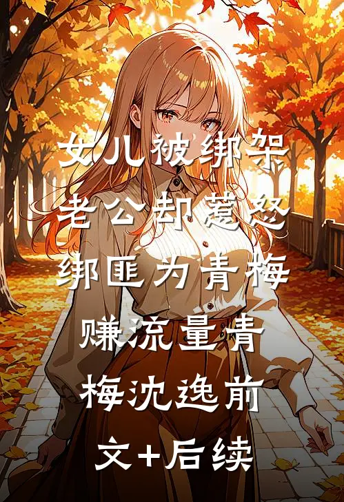 女儿被绑架，老公却惹怒绑匪为青梅赚流量青梅沈逸前文+后续