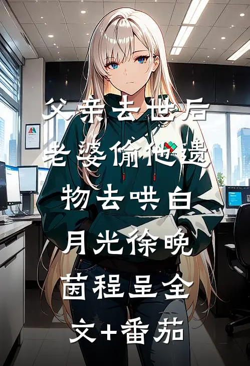 父亲去世后，老婆偷他遗物去哄白月光徐晚茵程呈全文+番茄