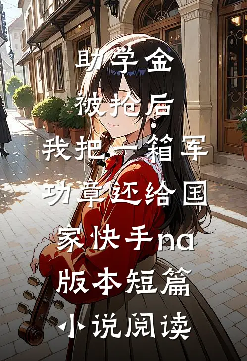 助学金被抢后，我把一箱军功章还给国家快手na版本短篇小说阅读