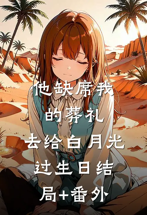 他缺席我的葬礼，去给白月光过生日结局+番外
