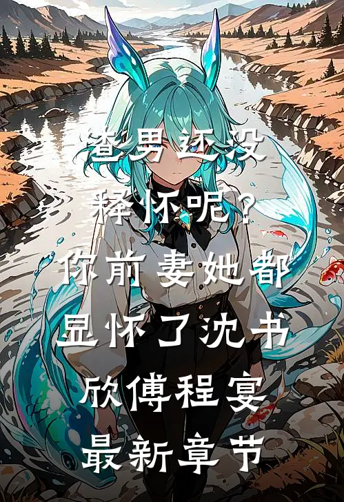 渣男还没释怀呢？你前妻她都显怀了沈书欣傅程宴最新章节