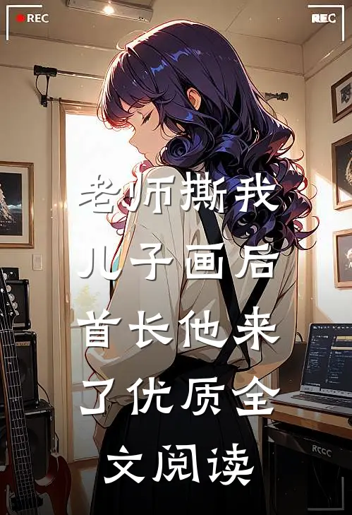 老师撕我儿子画后，首长他来了优质全文阅读