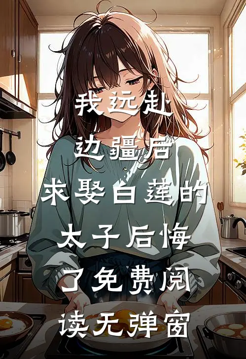 我远赴边疆后，求娶白莲的太子后悔了免费阅读无弹窗