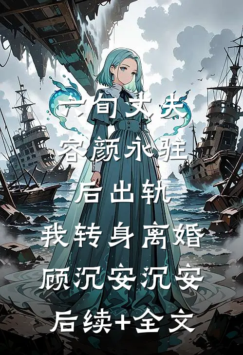 六旬丈夫容颜永驻后出轨，我转身离婚顾沉安沉安后续+全文