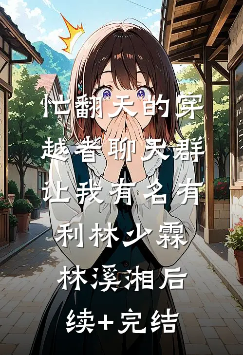忙翻天的穿越者聊天群，让我有名有利林少霖林溪湘后续+完结