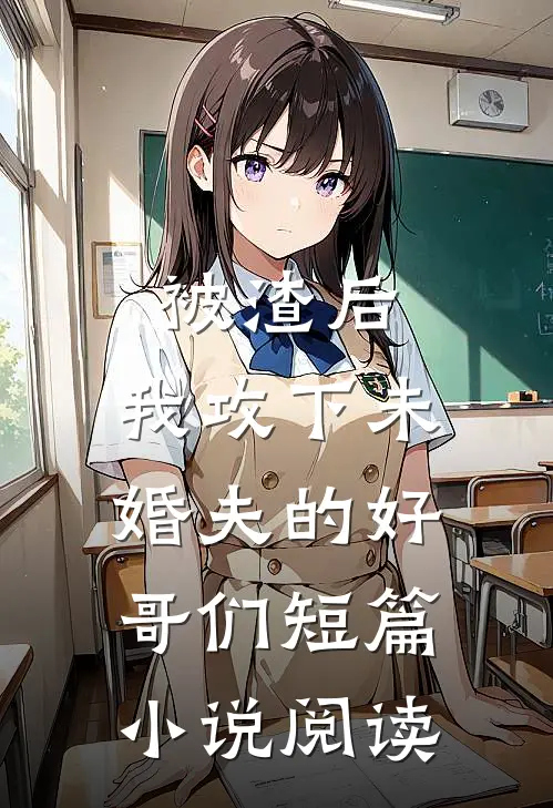 被渣后，我攻下未婚夫的好哥们短篇小说阅读