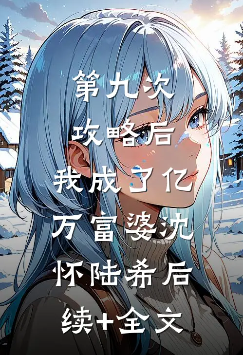 第九次攻略后，我成了亿万富婆沈怀陆希后续+全文