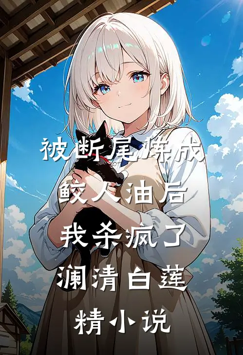 被断尾炼成鲛人油后，我杀疯了澜清白莲精小说