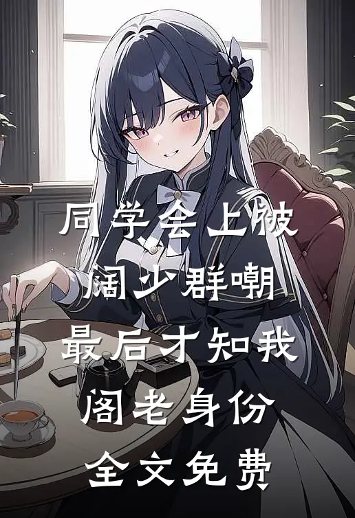 同学会上被阔少群嘲，最后才知我阁老身份全文免费