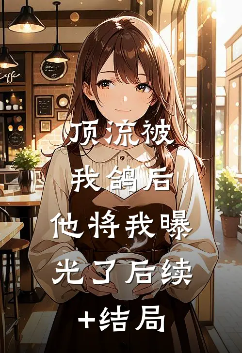 顶流被我鸽后，他将我曝光了后续+结局