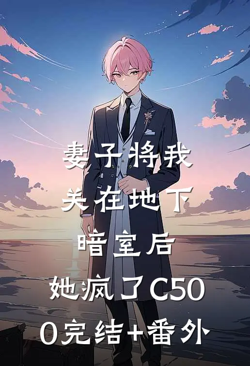 妻子将我关在地下暗室后，她疯了C500完结+番外