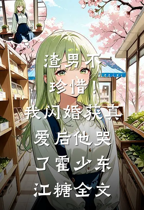 渣男不珍惜！我闪婚获真爱后他哭了霍少东江糖全文