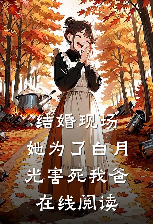 结婚现场，她为了白月光害死我爸在线阅读