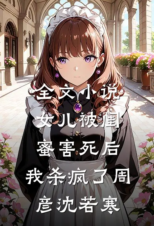 全文小说女儿被闺蜜害死后，我杀疯了周彦沈若寒