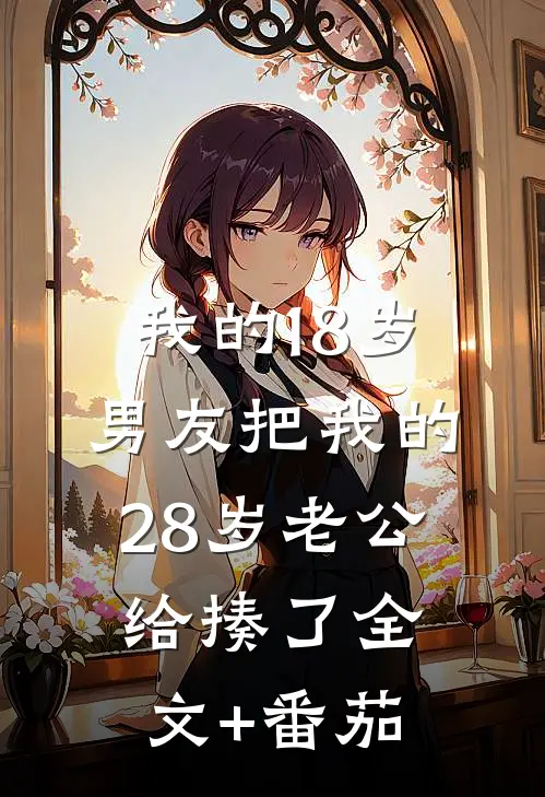 我的18岁男友把我的28岁老公给揍了全文+番茄