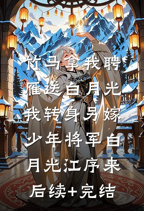 竹马拿我聘雁送白月光，我转身另嫁少年将军白月光江序来后续+完结