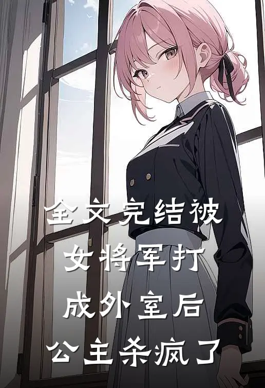 全文完结被女将军打成外室后，公主杀疯了