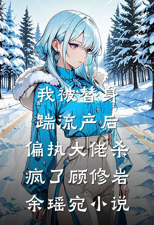 我被替身踹流产后，偏执大佬杀疯了顾修岩余瑶宛小说