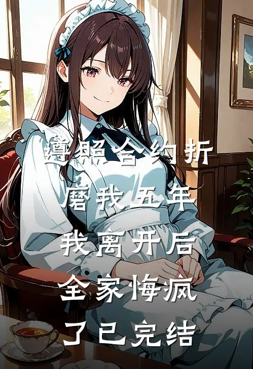 遵照合约折磨我五年，我离开后全家悔疯了已完结
