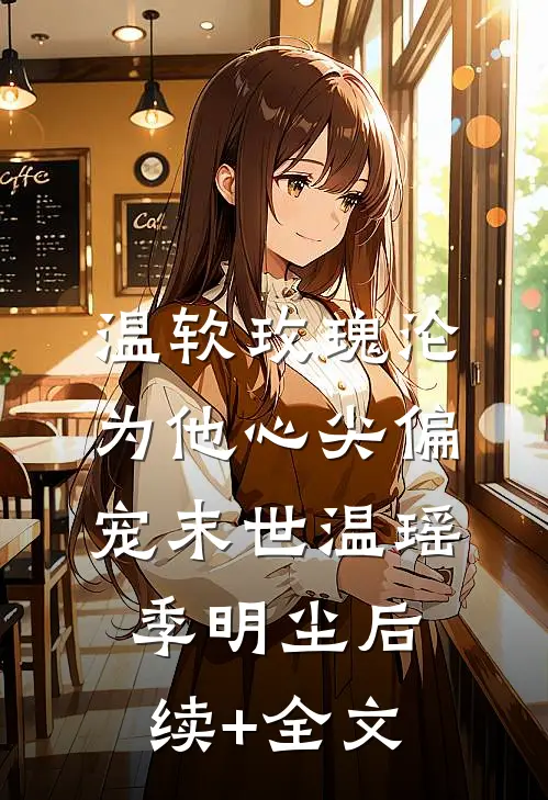 温软玫瑰沦为他心尖偏宠【末世】温瑶季明尘后续+全文