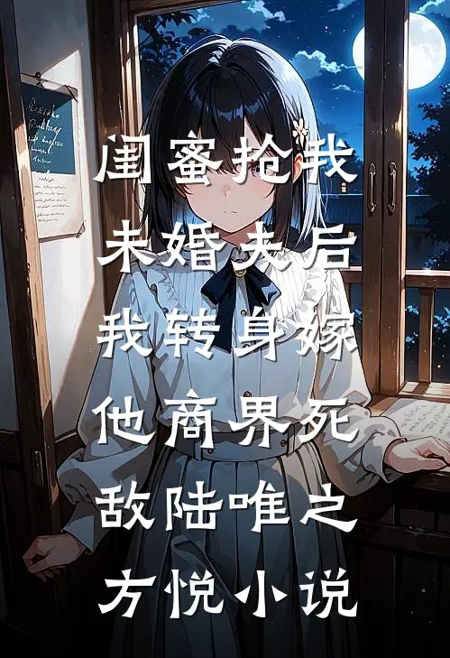 闺蜜抢我未婚夫后，我转身嫁他商界死敌陆唯之方悦小说