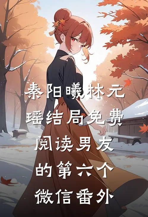 秦阳曦林元瑶结局免费阅读男友的第六个微信番外