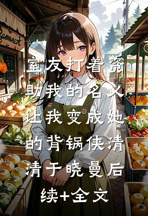室友打着资助我的名义，让我变成她的背锅侠清清于晓曼后续+全文