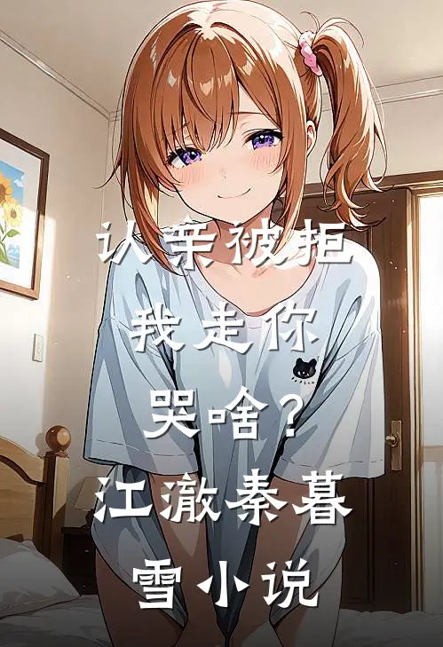认亲被拒，我走你哭啥？江澈秦暮雪小说