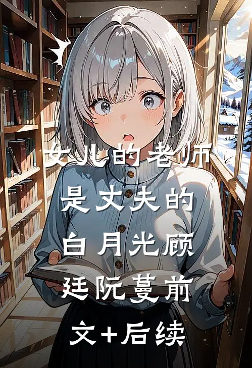 女儿的老师是丈夫的白月光顾廷阮蔓前文+后续