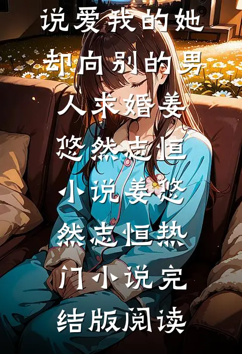 说爱我的她，却向别的男人求婚姜悠然志恒小说姜悠然志恒热门小说完结版阅读
