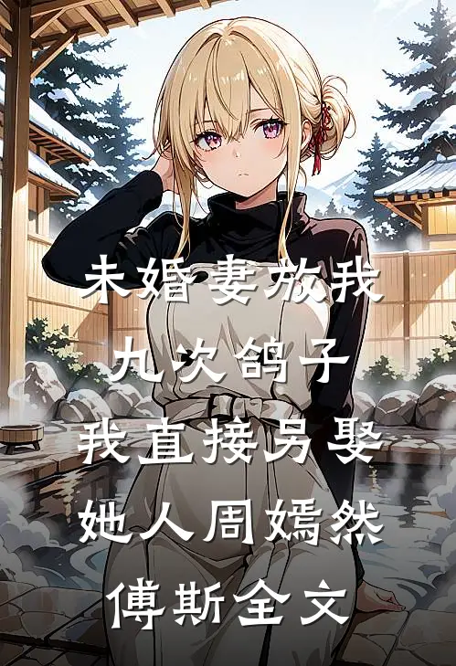 未婚妻放我九次鸽子，我直接另娶她人周嫣然傅斯全文