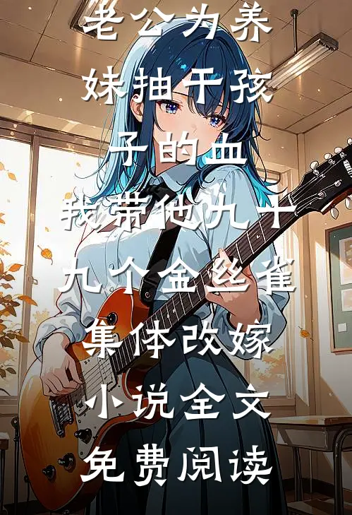 老公为养妹抽干孩子的血，我带他九十九个金丝雀集体改嫁小说全文免费阅读