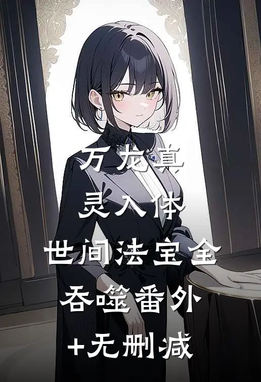 万龙真灵入体，世间法宝全吞噬番外+无删减