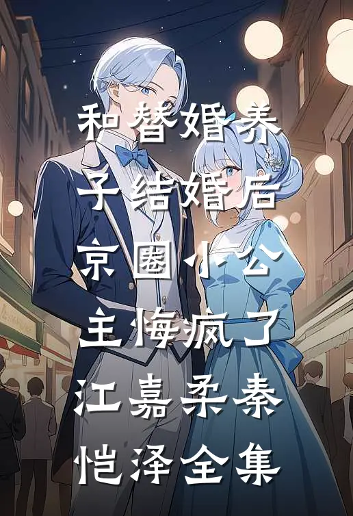 和替婚养子结婚后，京圈小公主悔疯了江嘉柔秦恺泽 全集